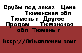 Срубы под заказ › Цена ­ 3 000 - Тюменская обл., Тюмень г. Другое » Продам   . Тюменская обл.,Тюмень г.